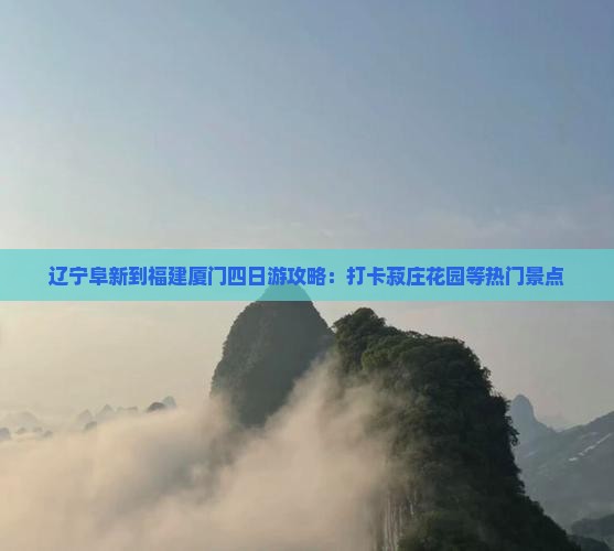 辽宁阜新到福建厦门四日游攻略：打卡菽庄花园等热门景点