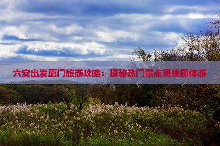 六安出发厦门旅游攻略：探秘热门景点贵楼团体游