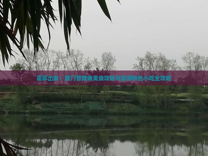 霍邱出发：厦门曾厝埯美食攻略与旅游特色小吃全攻略
