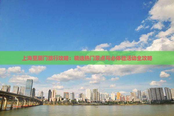 上海至厦门旅行攻略：精选热门景点与必体验活动全攻略