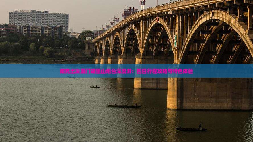南充出发厦门胡里山炮台深度游：四日行程攻略与特色体验