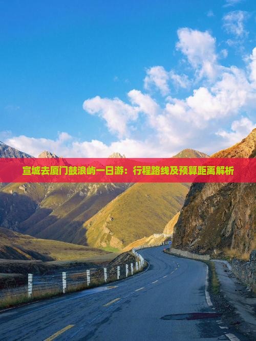 宣城去厦门鼓浪屿一日游：行程路线及预算距离解析