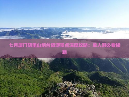 七月厦门胡里山炮台旅游景点深度攻略：单人游必看秘籍