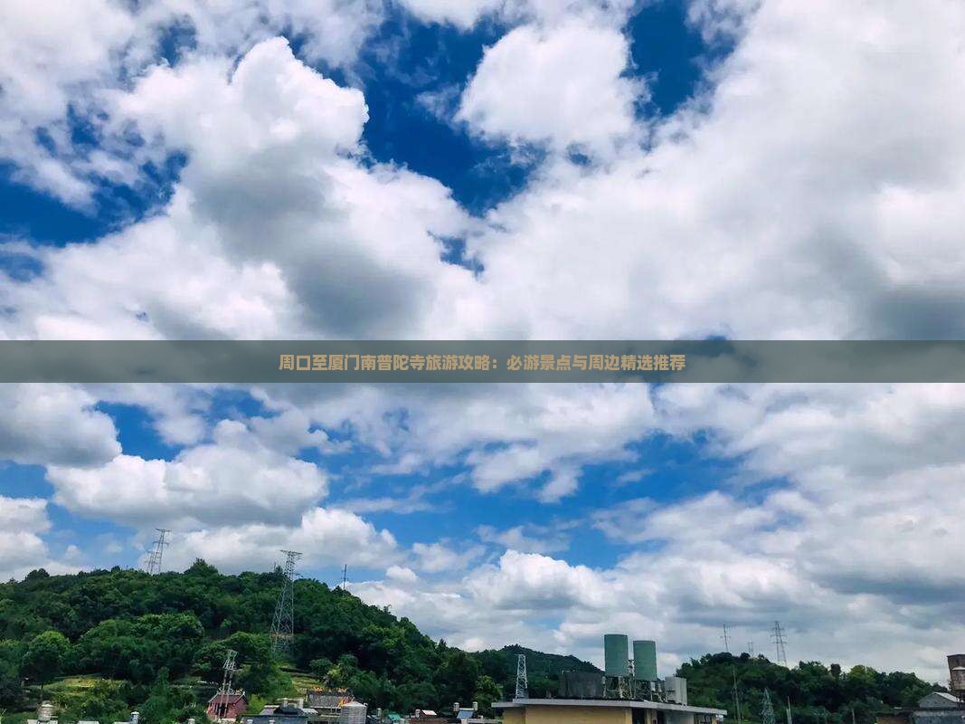 周口至厦门南普陀寺旅游攻略：必游景点与周边精选推荐