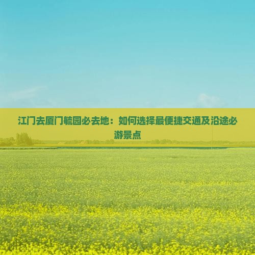 江门去厦门毓园必去地：如何选择最便捷交通及沿途必游景点