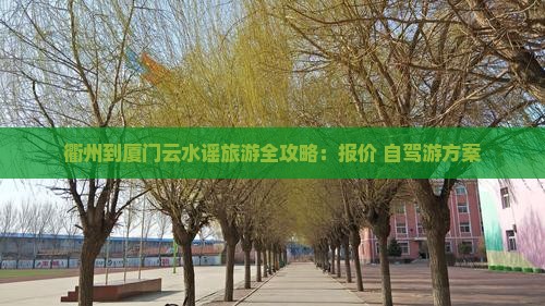 衢州到厦门云水谣旅游全攻略：报价+自驾游方案
