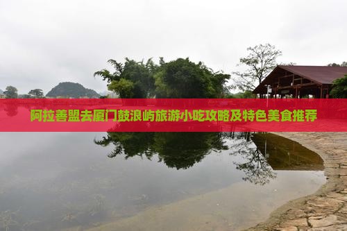 阿拉善盟去厦门鼓浪屿旅游小吃攻略及特色美食推荐