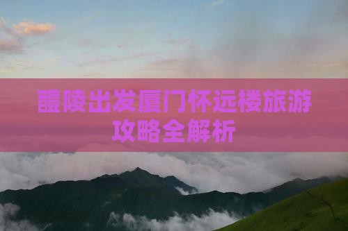 醴陵出发厦门怀远楼旅游攻略全解析