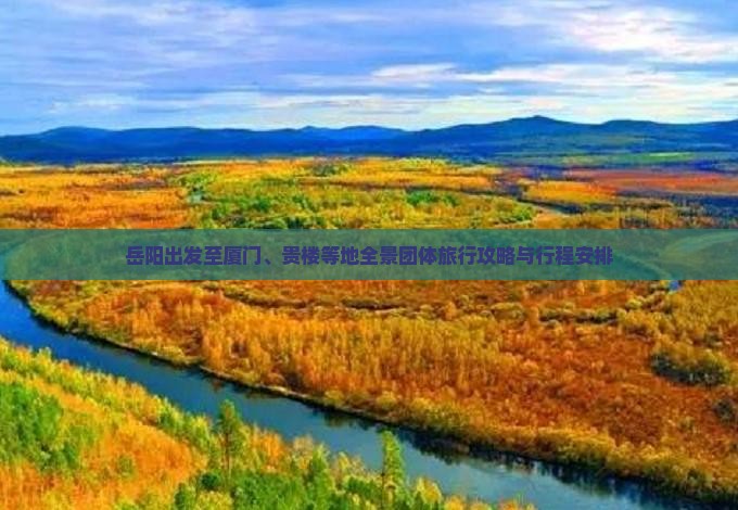 岳阳出发至厦门、贵楼等地全景团体旅行攻略与行程安排