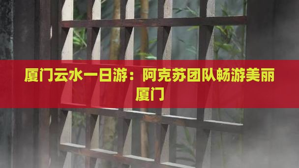 厦门云水一日游：阿克苏团队畅游美丽厦门