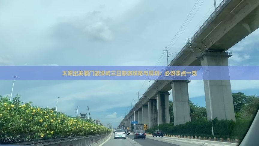 太原出发厦门鼓浪屿三日旅游攻略与规划：必游景点一览