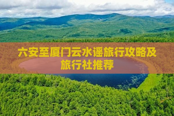 六安至厦门云水谣旅行攻略及旅行社推荐