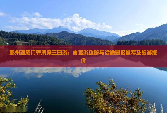 郑州到厦门曾厝埯三日游：自驾游攻略与沿途景区推荐及旅游报价