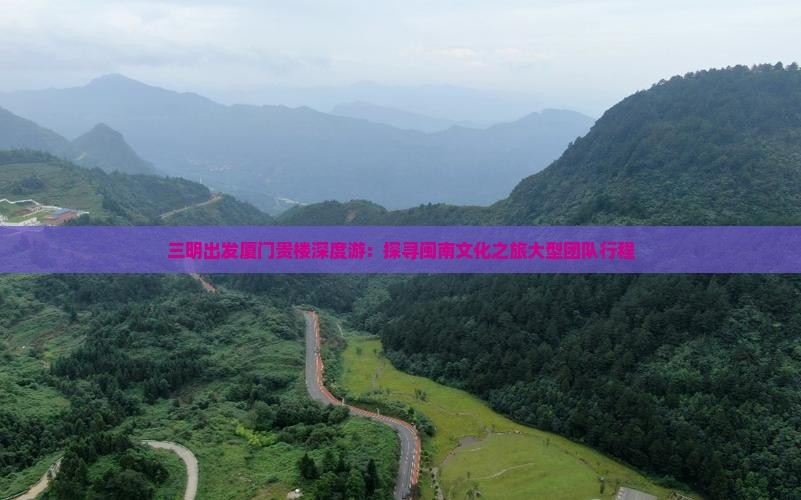 三明出发厦门贵楼深度游：探寻闽南文化之旅大型团队行程