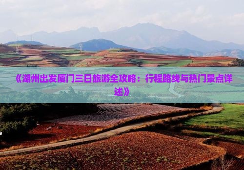 《湖州出发厦门三日旅游全攻略：行程路线与热门景点详述》