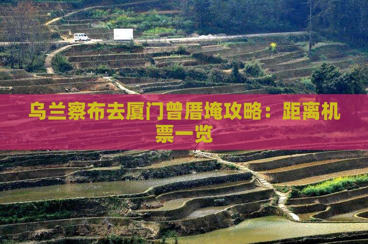 乌兰察布去厦门曾厝埯攻略：距离机票一览