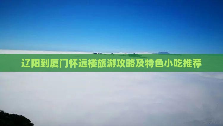 辽阳到厦门怀远楼旅游攻略及特色小吃推荐