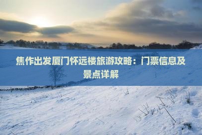 焦作出发厦门怀远楼旅游攻略：门票信息及景点详解