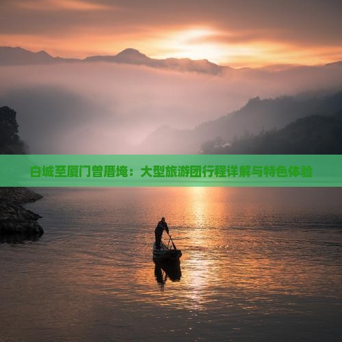 白城至厦门曾厝埯：大型旅游团行程详解与特色体验