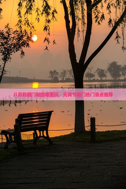八月到厦门毓园哪里玩，元宵节厦门热门景点推荐