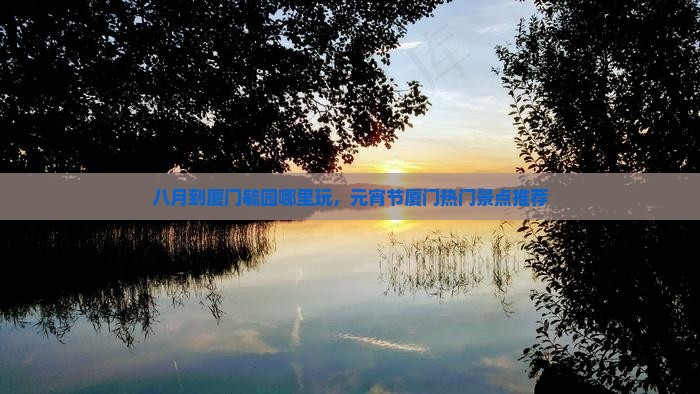 八月到厦门毓园哪里玩，元宵节厦门热门景点推荐
