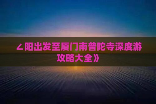 ∠阳出发至厦门南普陀寺深度游攻略大全》