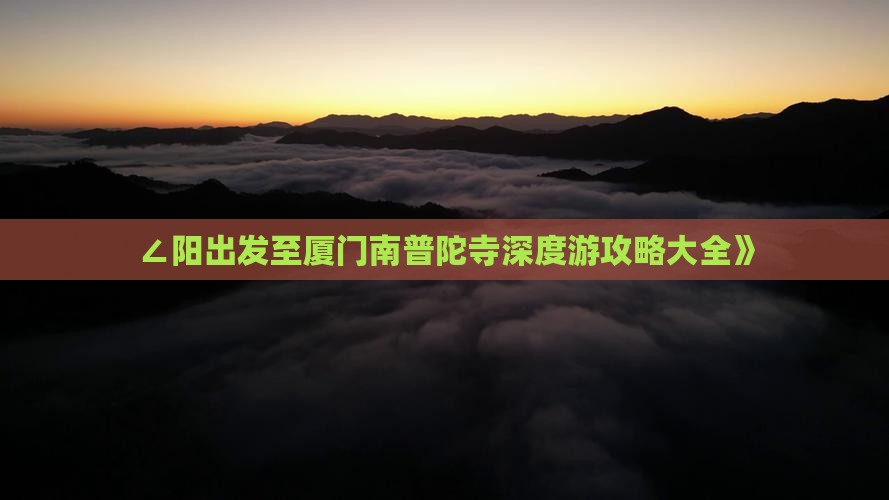 ∠阳出发至厦门南普陀寺深度游攻略大全》