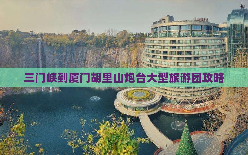 三门峡到厦门胡里山炮台大型旅游团攻略