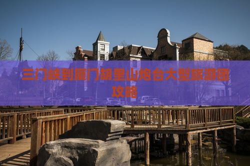 三门峡到厦门胡里山炮台大型旅游团攻略