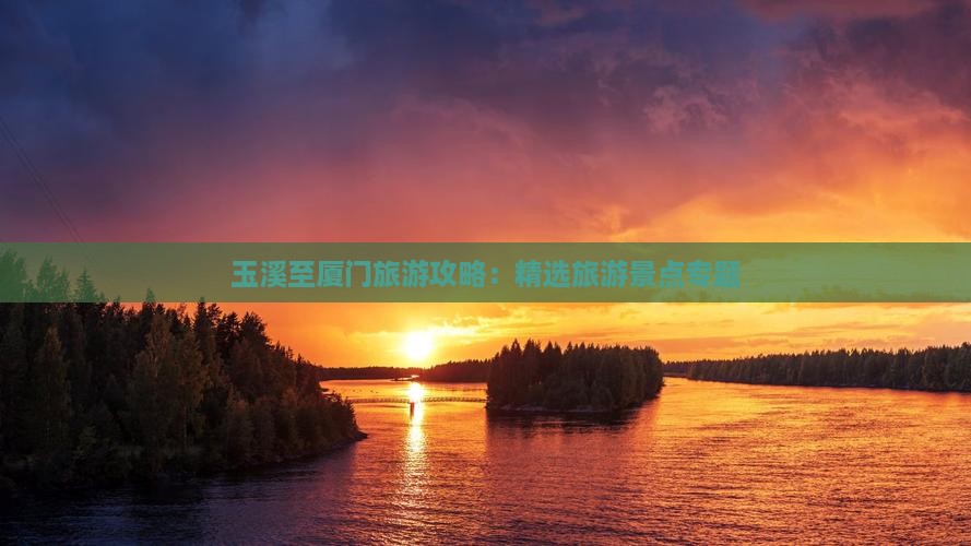 玉溪至厦门旅游攻略：精选旅游景点专题