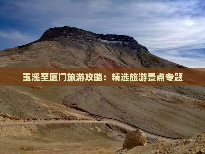 玉溪至厦门旅游攻略：精选旅游景点专题