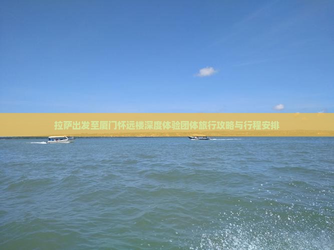 拉萨出发至厦门怀远楼深度体验团体旅行攻略与行程安排