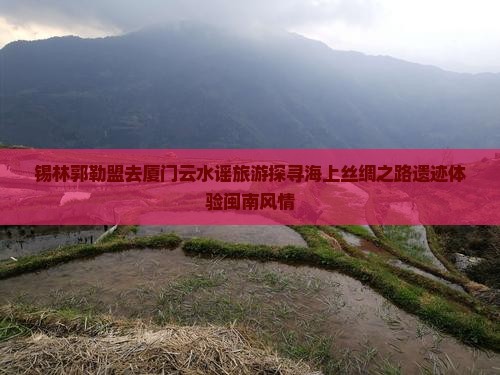 锡林郭勒盟去厦门云水谣旅游探寻海上丝绸之路遗迹体验闽南风情