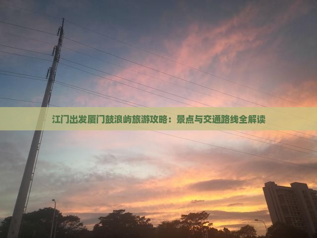 江门出发厦门鼓浪屿旅游攻略：景点与交通路线全解读