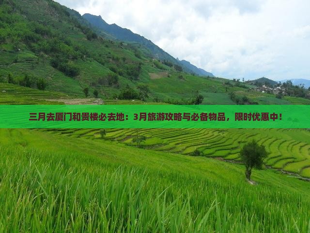 三月去厦门和贵楼必去地：3月旅游攻略与必备物品，限时优惠中！