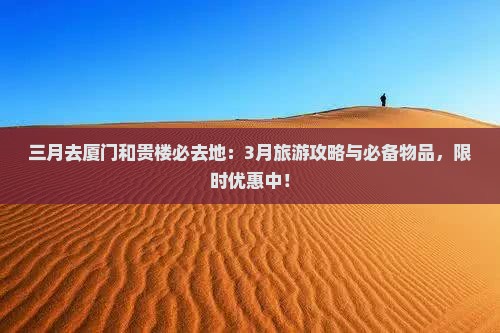 三月去厦门和贵楼必去地：3月旅游攻略与必备物品，限时优惠中！