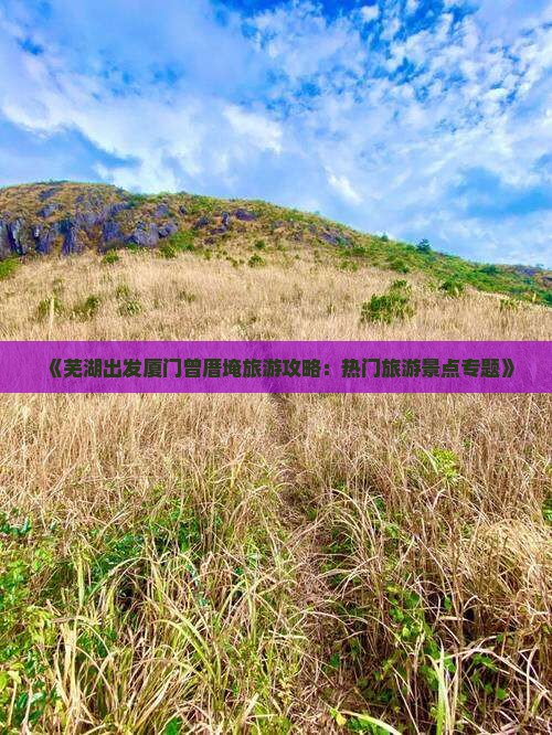 《芜湖出发厦门曾厝埯旅游攻略：热门旅游景点专题》