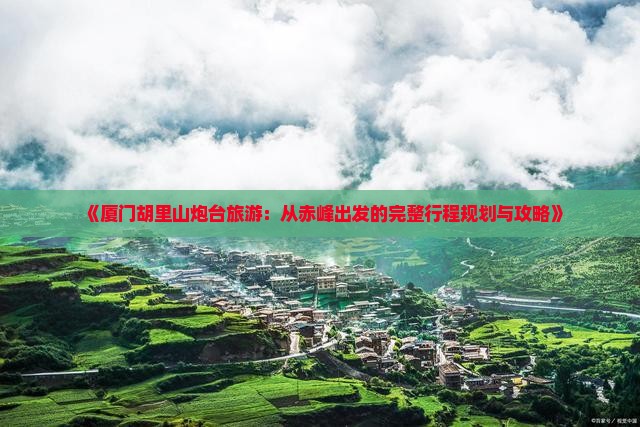 《厦门胡里山炮台旅游：从赤峰出发的完整行程规划与攻略》