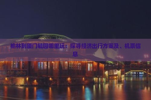 榆林到厦门毓园哪里玩：探寻经济出行方案及、机票信息