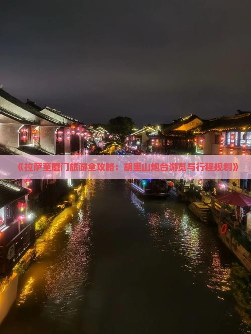 《拉萨至厦门旅游全攻略：胡里山炮台游览与行程规划》