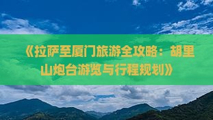 《拉萨至厦门旅游全攻略：胡里山炮台游览与行程规划》