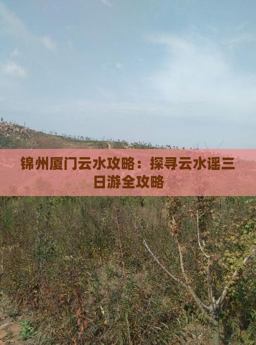 锦州厦门云水攻略：探寻云水谣三日游全攻略