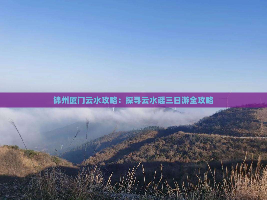 锦州厦门云水攻略：探寻云水谣三日游全攻略