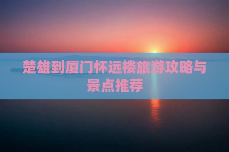 楚雄到厦门怀远楼旅游攻略与景点推荐