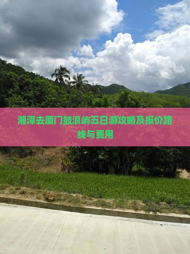 湘潭去厦门鼓浪屿五日游攻略及报价路线与费用