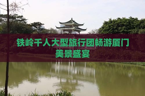 铁岭千人大型旅行团畅游厦门美景盛宴