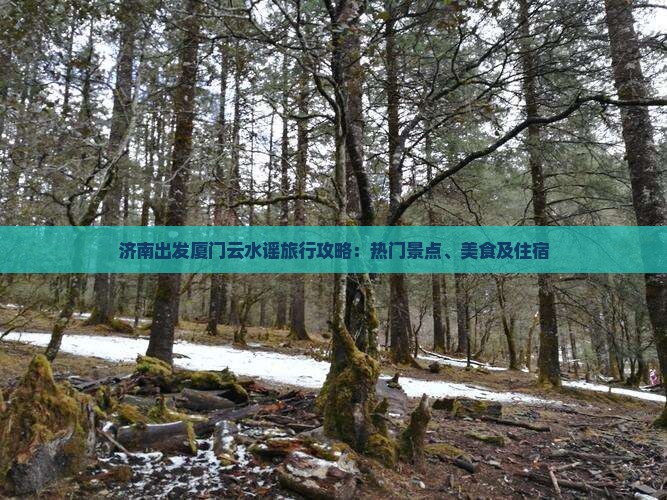 济南出发厦门云水谣旅行攻略：热门景点、美食及住宿