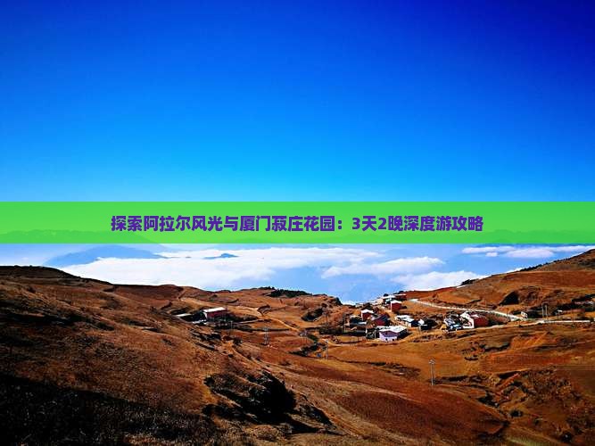 探索阿拉尔风光与厦门菽庄花园：3天2晚深度游攻略