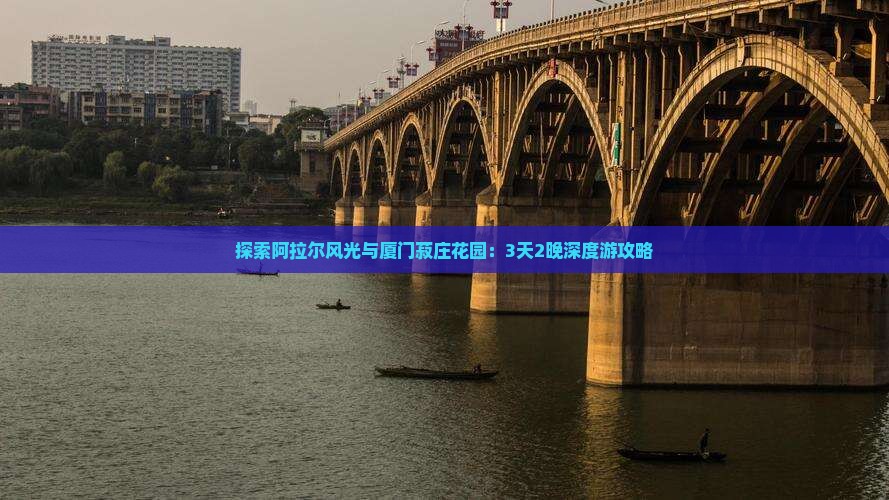 探索阿拉尔风光与厦门菽庄花园：3天2晚深度游攻略