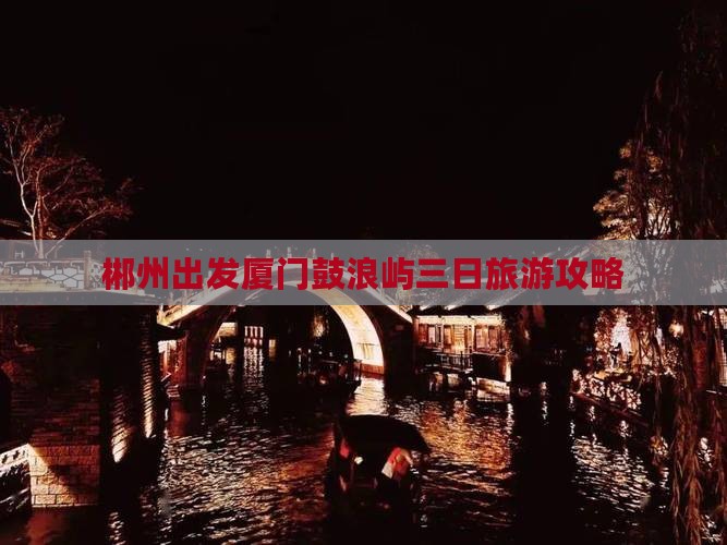 郴州出发厦门鼓浪屿三日旅游攻略